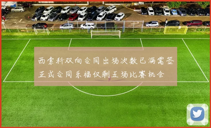 西索科双向合同出场次数已满需签正式合同乐福仅剩五场比赛机会