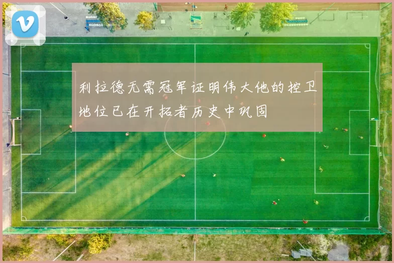 利拉德无需冠军证明伟大他的控卫地位已在开拓者历史中巩固