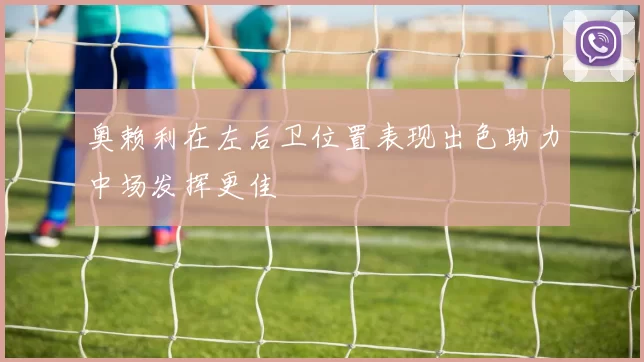 奥赖利在左后卫位置表现出色助力中场发挥更佳